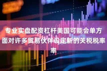专业实盘配资杠杆美国可能会单方面对许多贸易伙伴设定新的关税税率