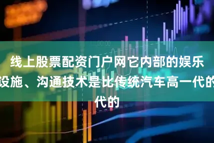 线上股票配资门户网它内部的娱乐设施、沟通技术是比传统汽车高一代的