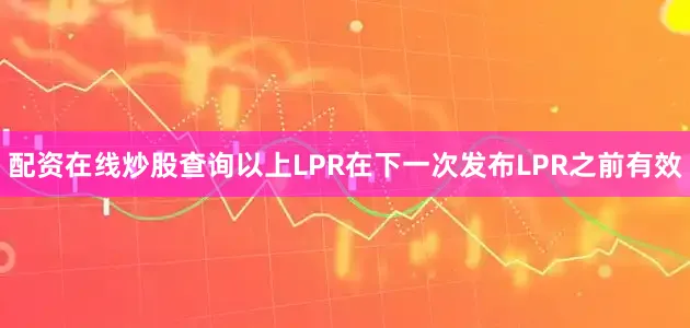 配资在线炒股查询以上LPR在下一次发布LPR之前有效