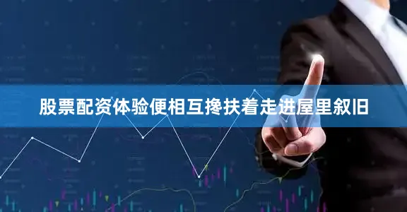 股票配资体验便相互搀扶着走进屋里叙旧