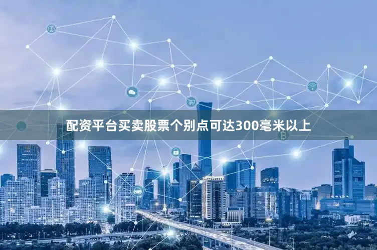 配资平台买卖股票个别点可达300毫米以上