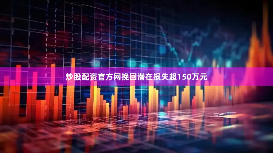 炒股配资官方网挽回潜在损失超150万元