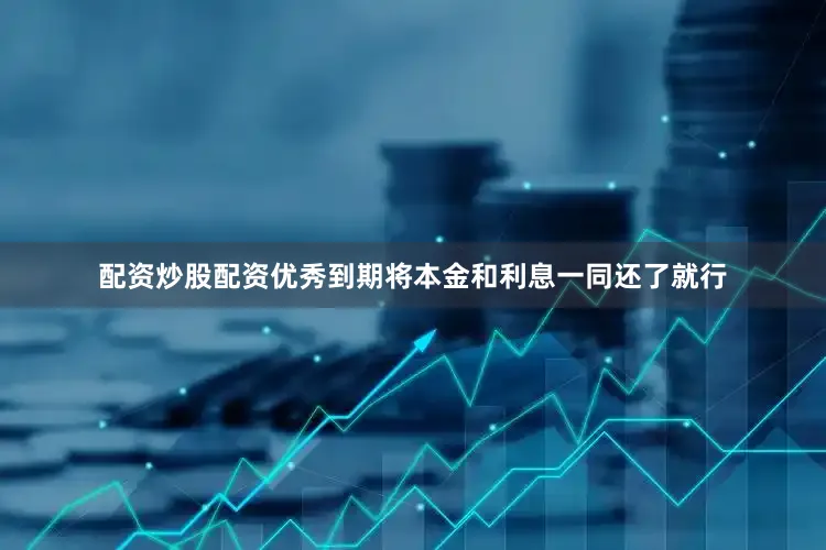 配资炒股配资优秀到期将本金和利息一同还了就行