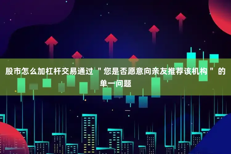 股市怎么加杠杆交易通过 ＂您是否愿意向亲友推荐该机构＂ 的单一问题