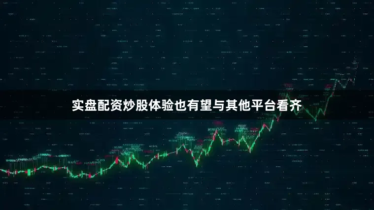 实盘配资炒股体验也有望与其他平台看齐